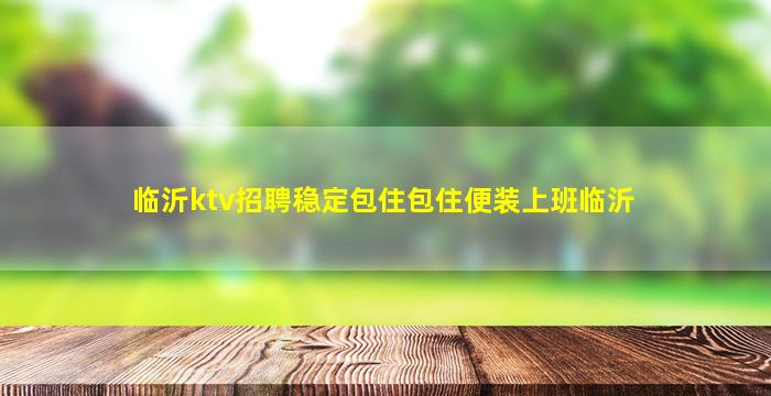 临沂ktv招聘稳定包住包住便装上班临沂