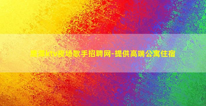 鹰潭ktv夜场歌手招聘网-提供高端公寓住宿